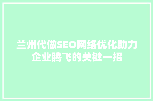 兰州代做SEO网络优化助力企业腾飞的关键一招