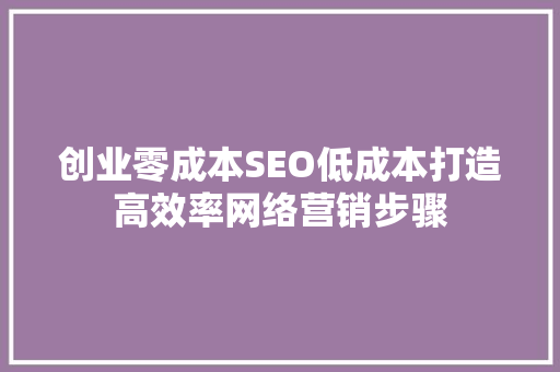 创业零成本SEO低成本打造高效率网络营销步骤