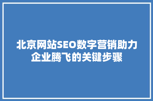 北京网站SEO数字营销助力企业腾飞的关键步骤
