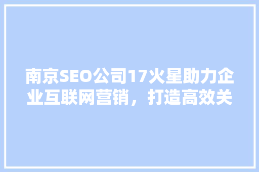 南京SEO公司17火星助力企业互联网营销，打造高效关键词布局步骤