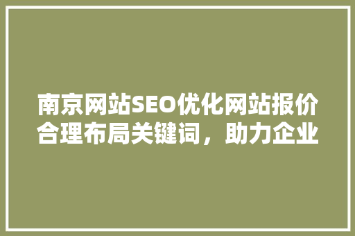 南京网站SEO优化网站报价合理布局关键词，助力企业互联网营销