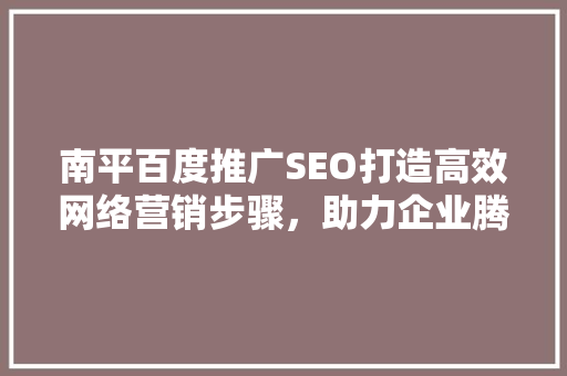 南平百度推广SEO打造高效网络营销步骤，助力企业腾飞