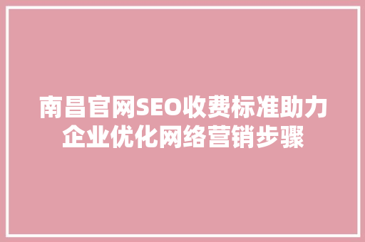 南昌官网SEO收费标准助力企业优化网络营销步骤