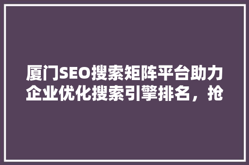 厦门SEO搜索矩阵平台助力企业优化搜索引擎排名，抢占市场先机