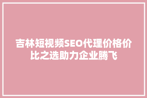 吉林短视频SEO代理价格价比之选助力企业腾飞