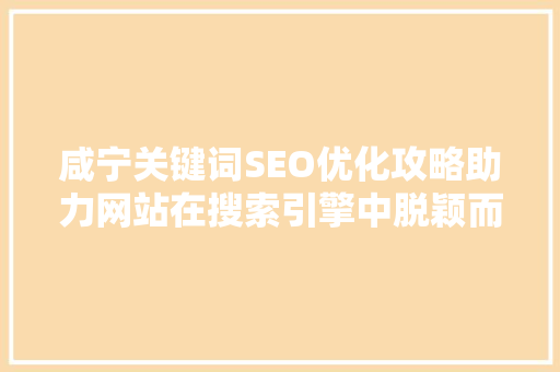 咸宁关键词SEO优化攻略助力网站在搜索引擎中脱颖而出