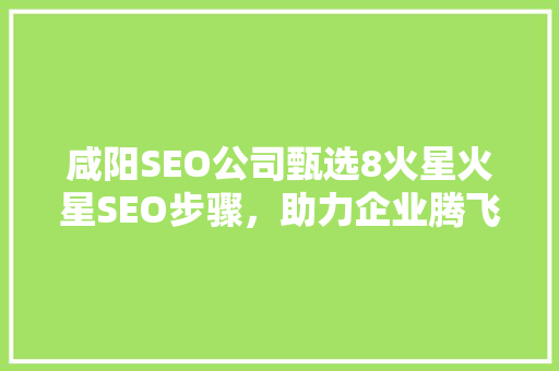 咸阳SEO公司甄选8火星火星SEO步骤，助力企业腾飞  第1张