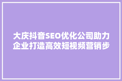 大庆抖音SEO优化公司助力企业打造高效短视频营销步骤