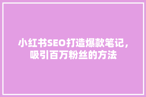 小红书SEO打造爆款笔记，吸引百万粉丝的方法