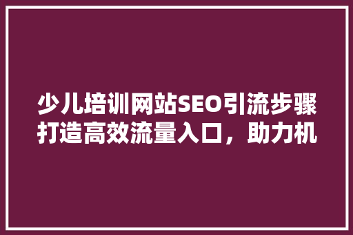 少儿培训网站SEO引流步骤打造高效流量入口，助力机构品牌崛起