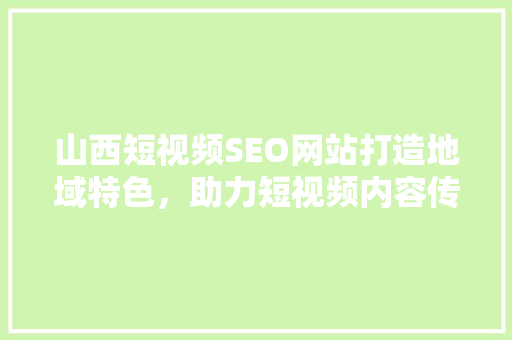山西短视频SEO网站打造地域特色，助力短视频内容传播