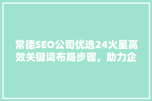 常德SEO公司优选24火星高效关键词布局步骤，助力企业网络营销腾飞