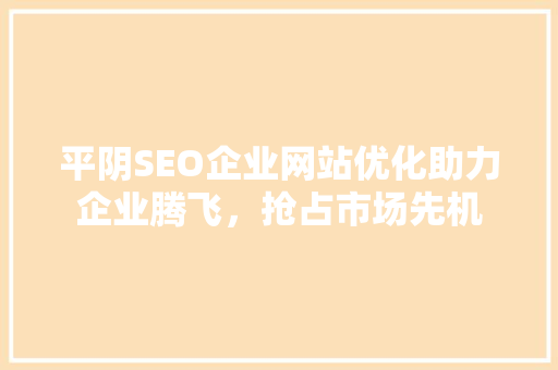 平阴SEO企业网站优化助力企业腾飞，抢占市场先机