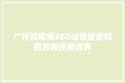 广州短视频SEO运营培训短视频营销新境界