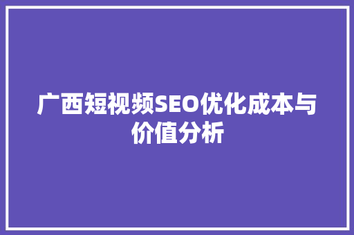 广西短视频SEO优化成本与价值分析  第1张
