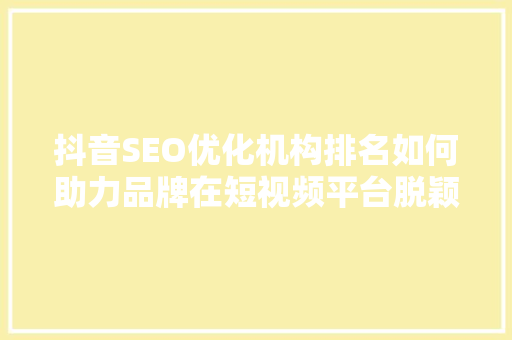 抖音SEO优化机构排名如何助力品牌在短视频平台脱颖而出