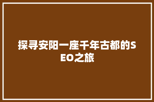探寻安阳一座千年古都的SEO之旅