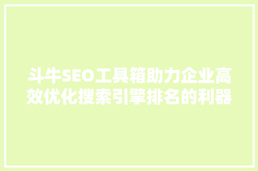 斗牛SEO工具箱助力企业高效优化搜索引擎排名的利器  第1张