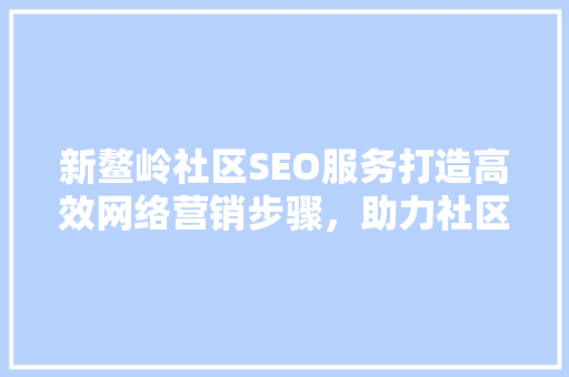 新鳌岭社区SEO服务打造高效网络营销步骤，助力社区发展新篇章