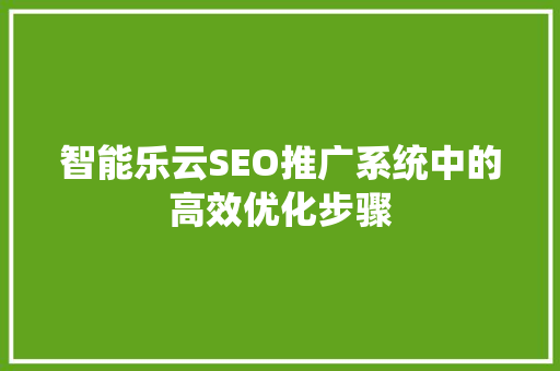 智能乐云SEO推广系统中的高效优化步骤  第1张