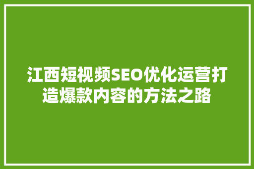 江西短视频SEO优化运营打造爆款内容的方法之路