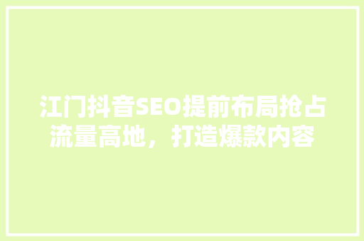 江门抖音SEO提前布局抢占流量高地，打造爆款内容