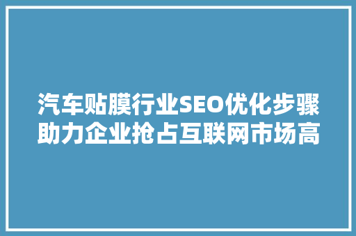汽车贴膜行业SEO优化步骤助力企业抢占互联网市场高地