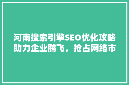 河南搜索引擎SEO优化攻略助力企业腾飞，抢占网络市场制高点