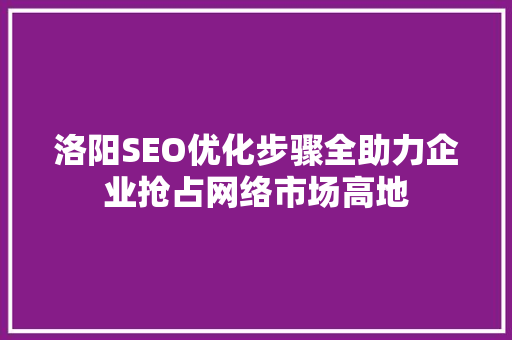 洛阳SEO优化步骤全助力企业抢占网络市场高地  第1张
