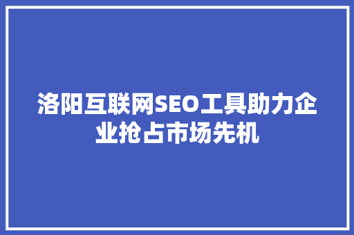 洛阳互联网SEO工具助力企业抢占市场先机