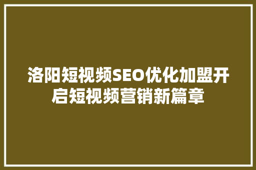 洛阳短视频SEO优化加盟开启短视频营销新篇章
