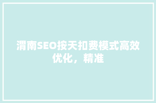 渭南SEO按天扣费模式高效优化，精准