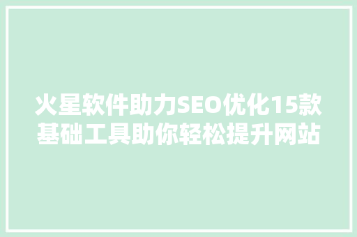 火星软件助力SEO优化15款基础工具助你轻松提升网站排名