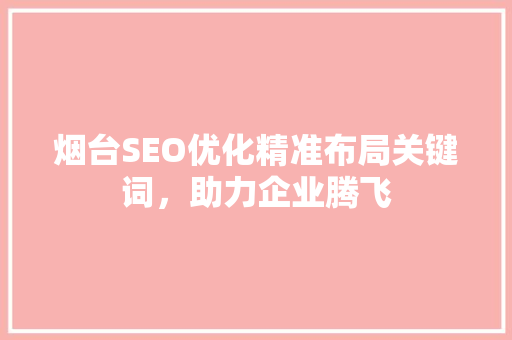 烟台SEO优化精准布局关键词，助力企业腾飞