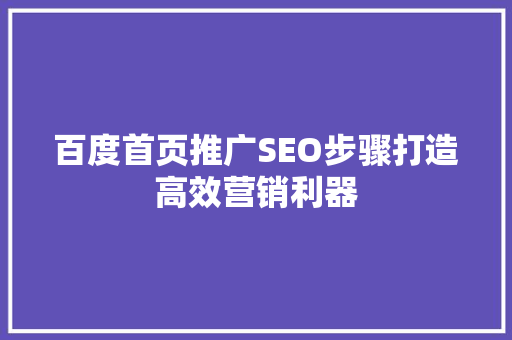 百度首页推广SEO步骤打造高效营销利器