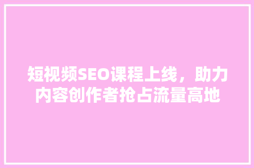 短视频SEO课程上线，助力内容创作者抢占流量高地