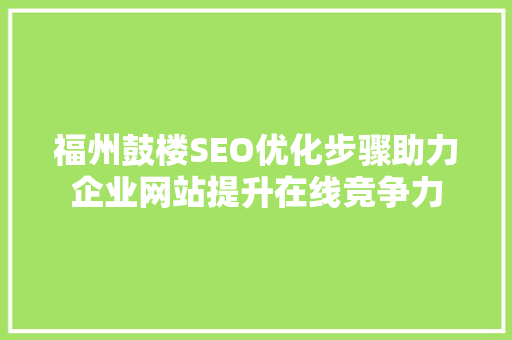 福州鼓楼SEO优化步骤助力企业网站提升在线竞争力  第1张