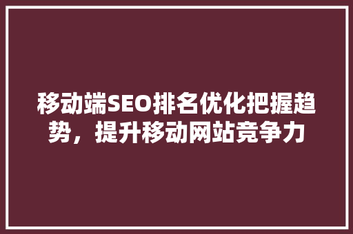 移动端SEO排名优化把握趋势，提升移动网站竞争力