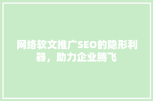 网络软文推广SEO的隐形利器，助力企业腾飞