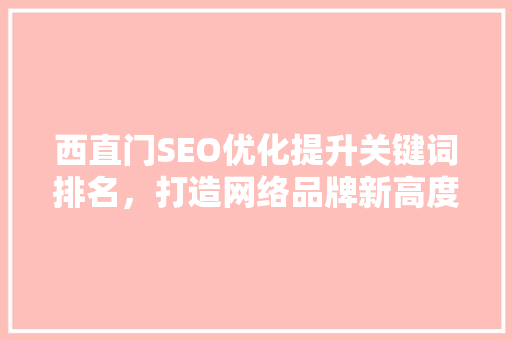 西直门SEO优化提升关键词排名，打造网络品牌新高度