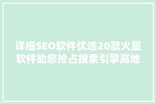 详细SEO软件优选20款火星软件助您抢占搜索引擎高地