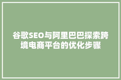 谷歌SEO与阿里巴巴探索跨境电商平台的优化步骤