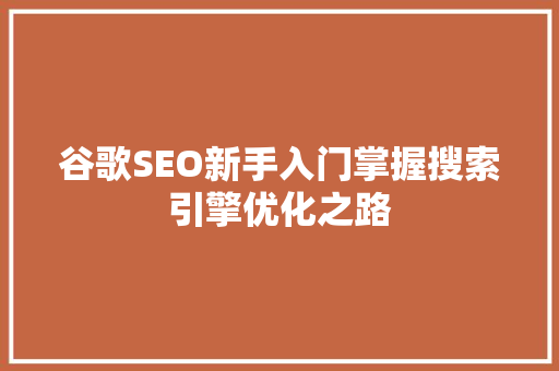 谷歌SEO新手入门掌握搜索引擎优化之路