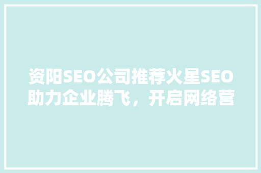 资阳SEO公司推荐火星SEO助力企业腾飞，开启网络营销新篇章