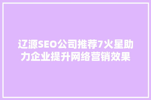 辽源SEO公司推荐7火星助力企业提升网络营销效果  第1张