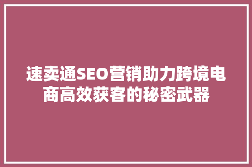速卖通SEO营销助力跨境电商高效获客的秘密武器