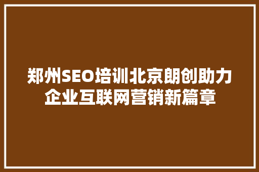 郑州SEO培训北京朗创助力企业互联网营销新篇章