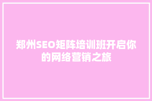 郑州SEO矩阵培训班开启你的网络营销之旅