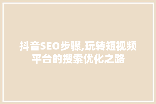 抖音SEO步骤,玩转短视频平台的搜索优化之路