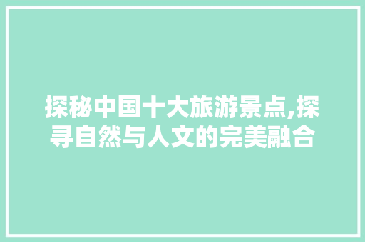 探秘中国十大旅游景点,探寻自然与人文的完美融合